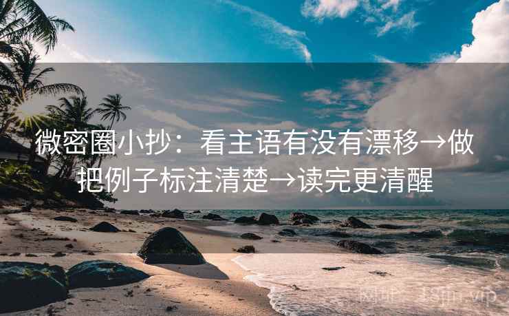 微密圈小抄：看主语有没有漂移→做把例子标注清楚→读完更清醒
