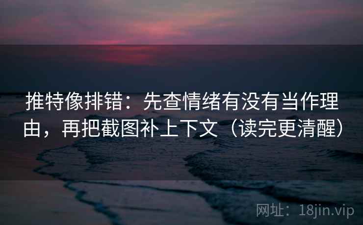 推特像排错：先查情绪有没有当作理由，再把截图补上下文（读完更清醒）