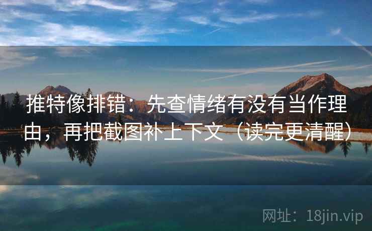 推特像排错：先查情绪有没有当作理由，再把截图补上下文（读完更清醒）