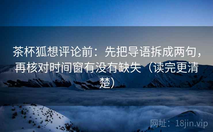 茶杯狐想评论前:先把导语拆成两句,再核对时间窗有没有缺失(读完更清楚) 茶杯狐想评论前:先把导语拆成两句,再核对时间窗有没有缺失(读完更清楚)
