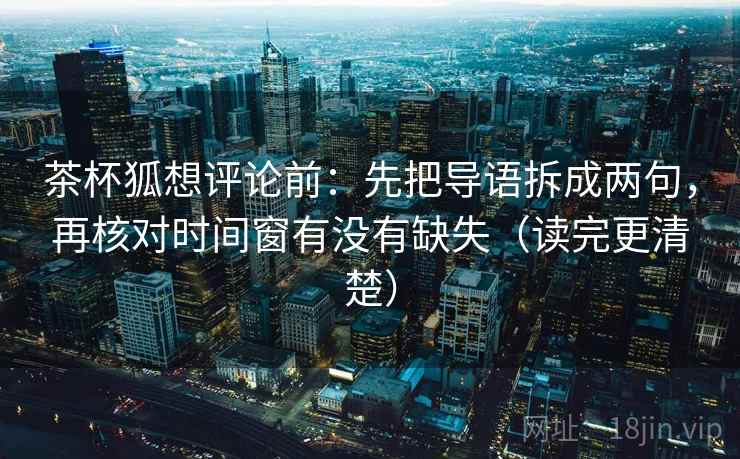 茶杯狐想评论前:先把导语拆成两句,再核对时间窗有没有缺失(读完更清楚) 茶杯狐想评论前:先把导语拆成两句,再核对时间窗有没有缺失(读完更清楚)