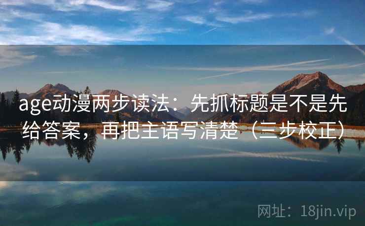 age动漫两步读法：先抓标题是不是先给答案，再把主语写清楚（三步校正）