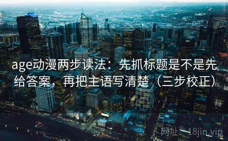 age动漫两步读法：先抓标题是不是先给答案，再把主语写清楚（三步校正）