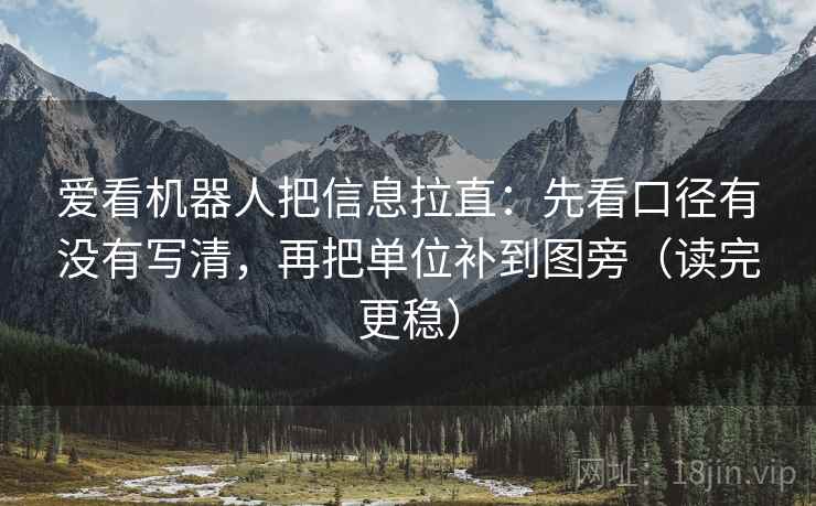 爱看机器人把信息拉直：先看口径有没有写清，再把单位补到图旁（读完更稳）