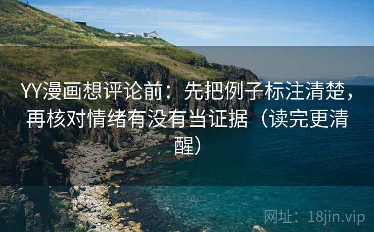 YY漫画想评论前:先把例子标注清楚,再核对情绪有没有当证据(读完更清醒) YY漫画想评论前:先把例子标注清楚,再核对情绪有没有当证据(读完更清醒)