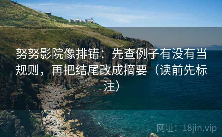 努努影院像排错：先查例子有没有当规则，再把结尾改成摘要（读前先标注）