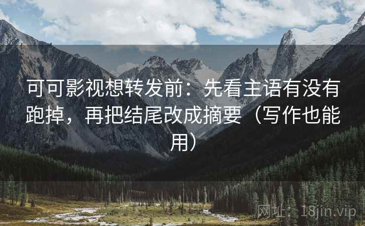 可可影视想转发前：先看主语有没有跑掉，再把结尾改成摘要（写作也能用）