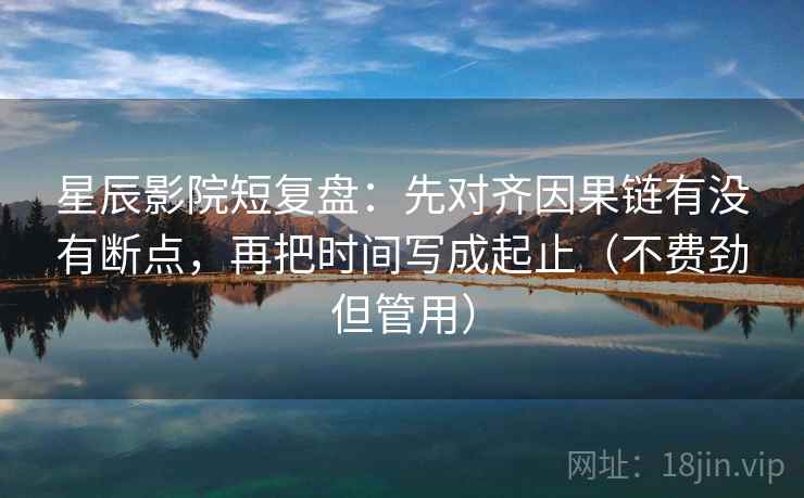 星辰影院短复盘：先对齐因果链有没有断点，再把时间写成起止（不费劲但管用）