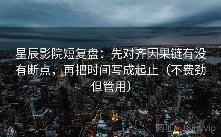 星辰影院短复盘：先对齐因果链有没有断点，再把时间写成起止（不费劲但管用）