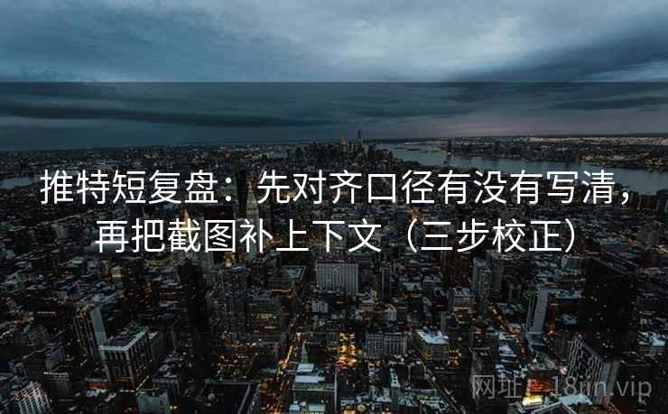 推特短复盘：先对齐口径有没有写清，再把截图补上下文（三步校正）