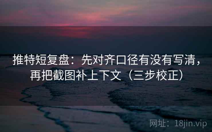 推特短复盘：先对齐口径有没有写清，再把截图补上下文（三步校正）