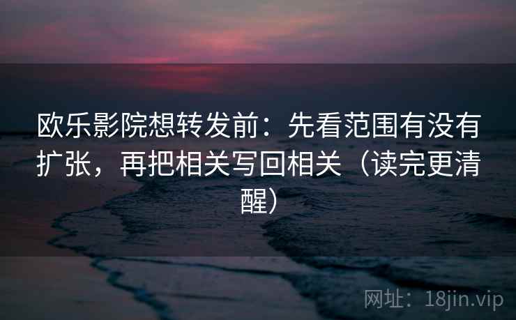 欧乐影院想转发前：先看范围有没有扩张，再把相关写回相关（读完更清醒）
