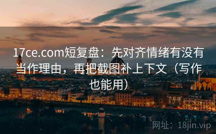 17ce.com短复盘：先对齐情绪有没有当作理由，再把截图补上下文（写作也能用）