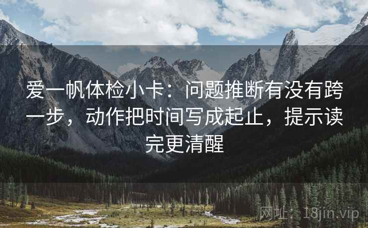 爱一帆体检小卡：问题推断有没有跨一步，动作把时间写成起止，提示读完更清醒