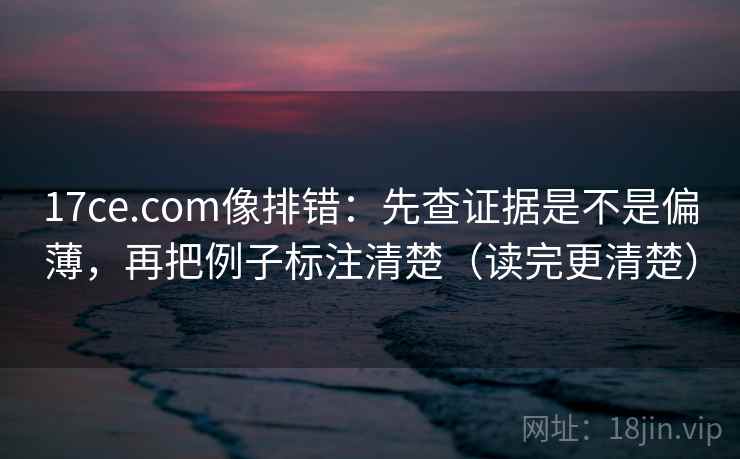 17ce.com像排错：先查证据是不是偏薄，再把例子标注清楚（读完更清楚）