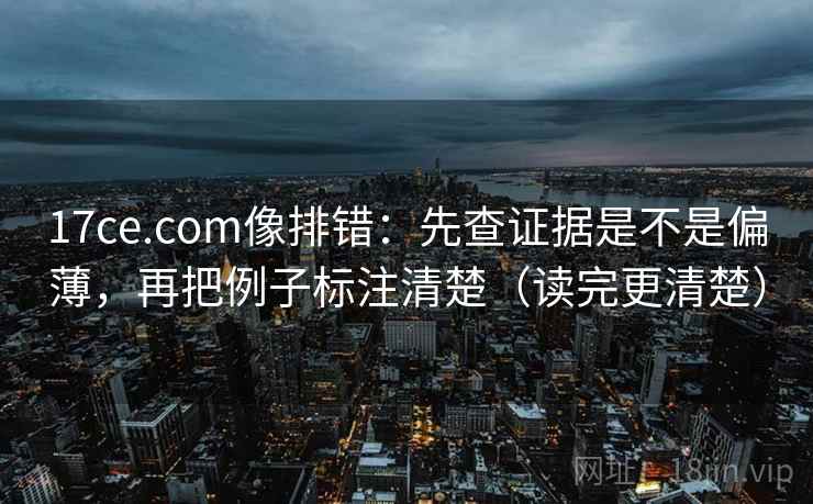 17ce.com像排错：先查证据是不是偏薄，再把例子标注清楚（读完更清楚）