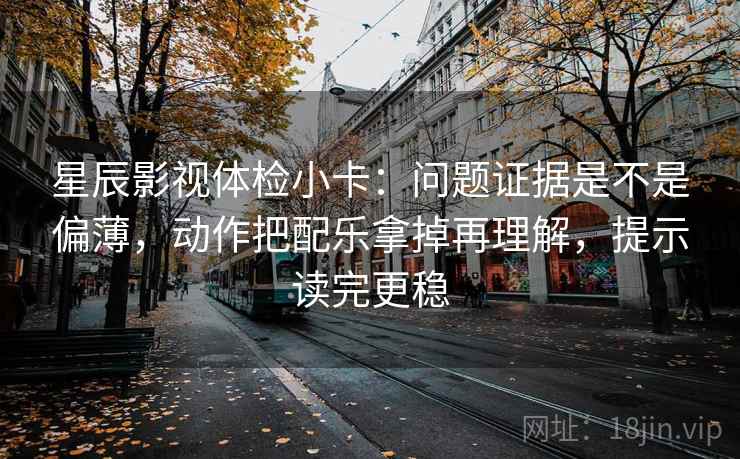 星辰影视体检小卡：问题证据是不是偏薄，动作把配乐拿掉再理解，提示读完更稳