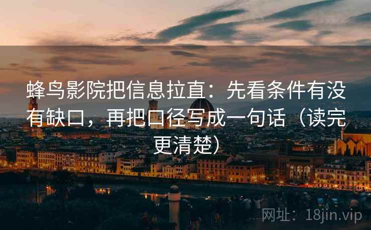 蜂鸟影院把信息拉直：先看条件有没有缺口，再把口径写成一句话（读完更清楚）