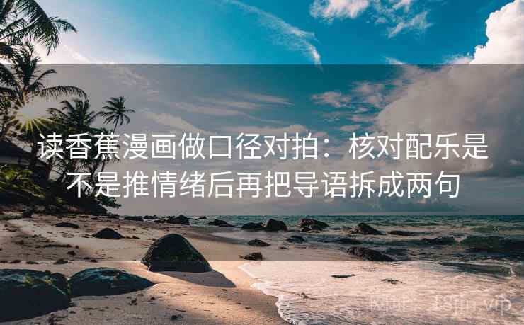 读香蕉漫画做口径对拍：核对配乐是不是推情绪后再把导语拆成两句