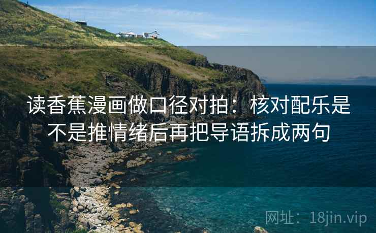 读香蕉漫画做口径对拍：核对配乐是不是推情绪后再把导语拆成两句