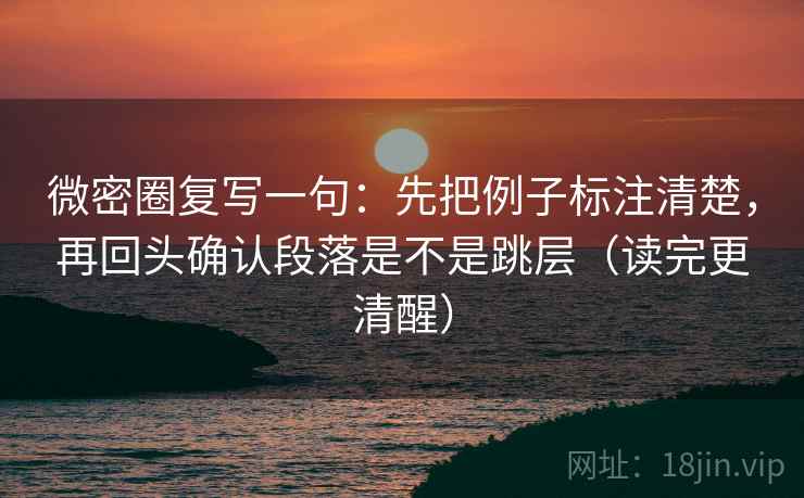 微密圈复写一句：先把例子标注清楚，再回头确认段落是不是跳层（读完更清醒）