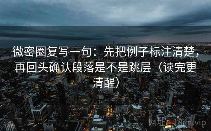 微密圈复写一句：先把例子标注清楚，再回头确认段落是不是跳层（读完更清醒）