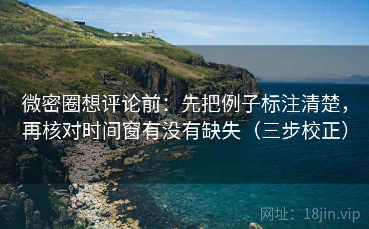 微密圈想评论前：先把例子标注清楚，再核对时间窗有没有缺失（三步校正）