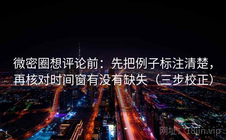 微密圈想评论前：先把例子标注清楚，再核对时间窗有没有缺失（三步校正）