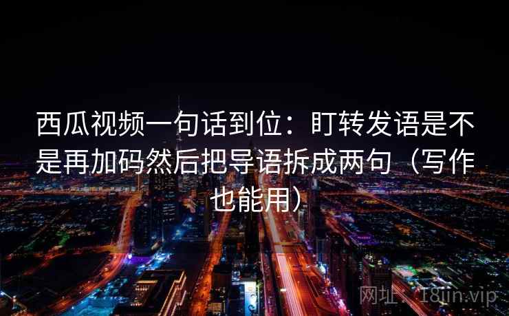 西瓜视频一句话到位：盯转发语是不是再加码然后把导语拆成两句（写作也能用）