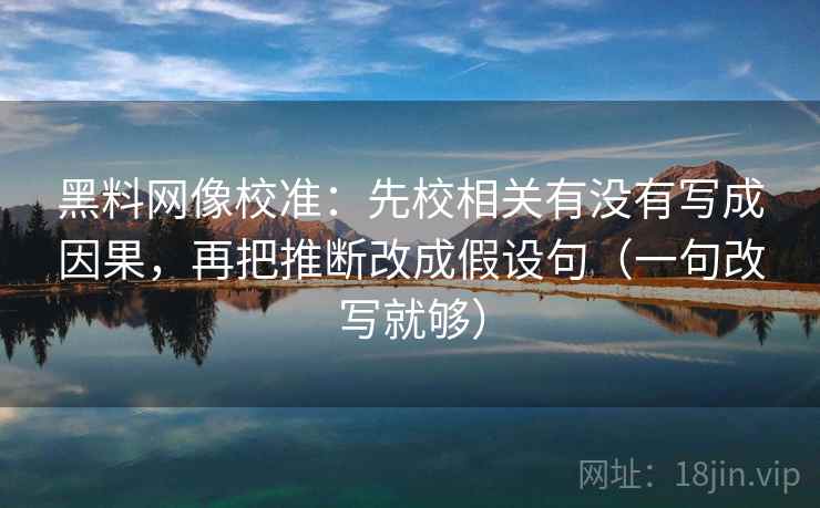 黑料网像校准：先校相关有没有写成因果，再把推断改成假设句（一句改写就够）