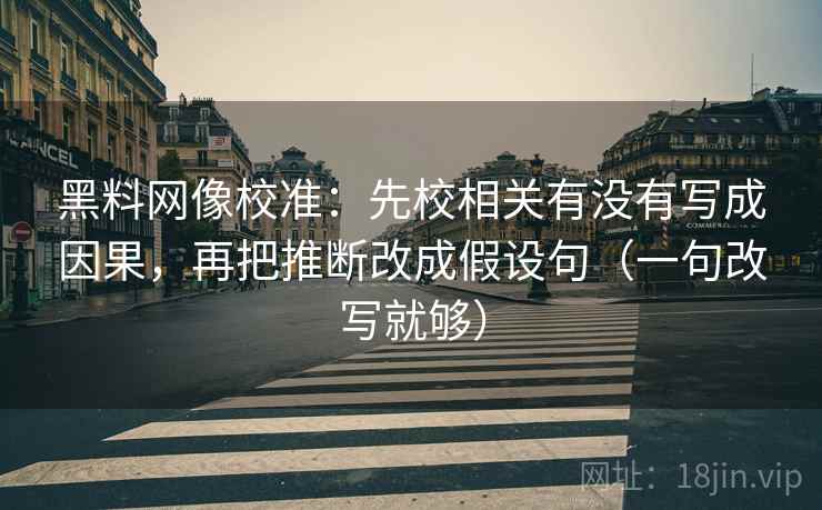 黑料网像校准：先校相关有没有写成因果，再把推断改成假设句（一句改写就够）