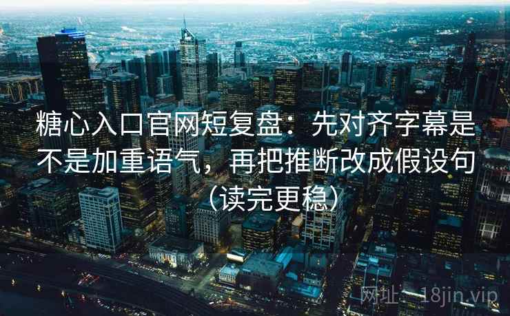 糖心入口官网短复盘：先对齐字幕是不是加重语气，再把推断改成假设句（读完更稳）