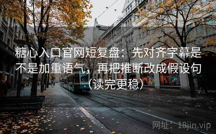 糖心入口官网短复盘：先对齐字幕是不是加重语气，再把推断改成假设句（读完更稳）
