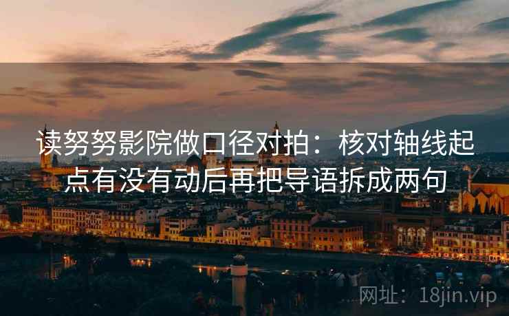 读努努影院做口径对拍：核对轴线起点有没有动后再把导语拆成两句