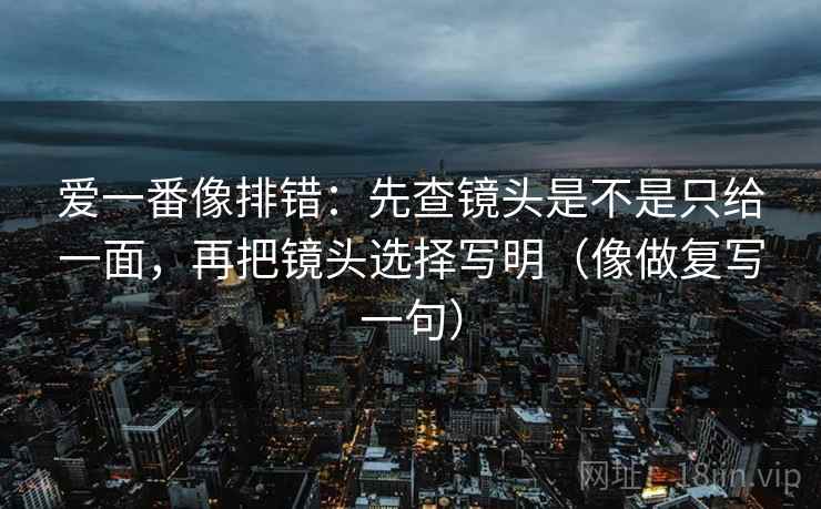 爱一番像排错：先查镜头是不是只给一面，再把镜头选择写明（像做复写一句）