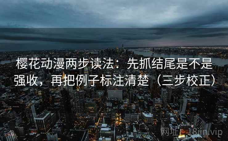 樱花动漫两步读法：先抓结尾是不是强收，再把例子标注清楚（三步校正）