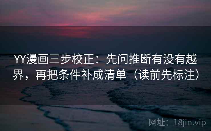 YY漫画三步校正：先问推断有没有越界，再把条件补成清单（读前先标注）