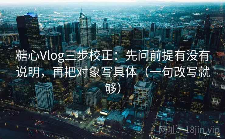 糖心Vlog三步校正：先问前提有没有说明，再把对象写具体（一句改写就够）