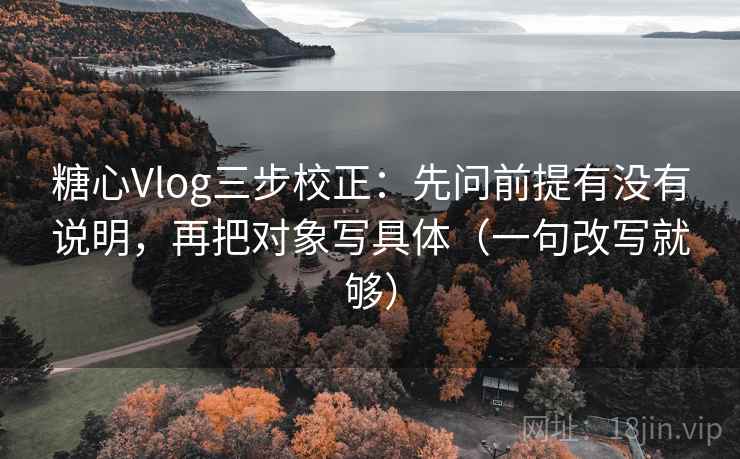 糖心Vlog三步校正：先问前提有没有说明，再把对象写具体（一句改写就够）