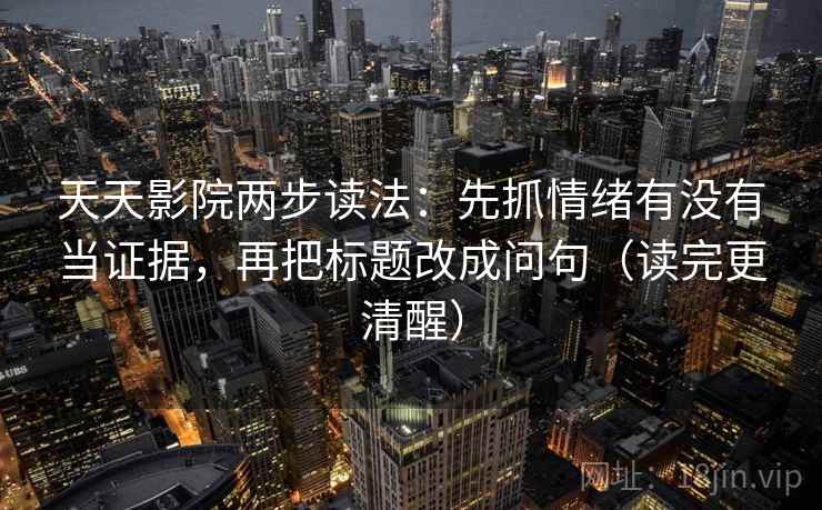 天天影院两步读法：先抓情绪有没有当证据，再把标题改成问句（读完更清醒）