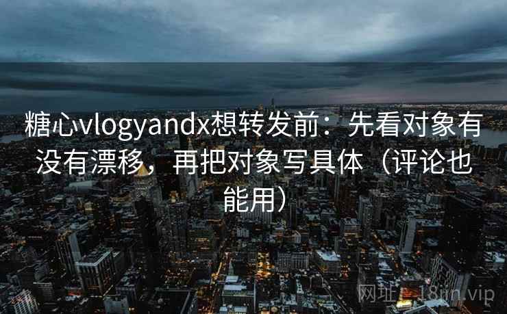 糖心vlogyandx想转发前：先看对象有没有漂移，再把对象写具体（评论也能用）
