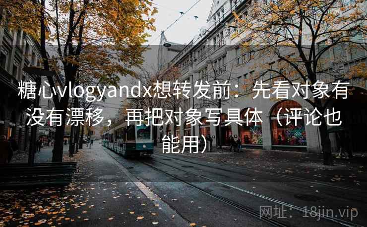 糖心vlogyandx想转发前：先看对象有没有漂移，再把对象写具体（评论也能用）