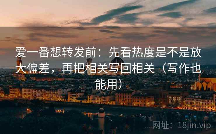爱一番想转发前：先看热度是不是放大偏差，再把相关写回相关（写作也能用）