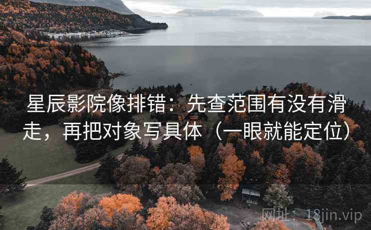 星辰影院像排错：先查范围有没有滑走，再把对象写具体（一眼就能定位）