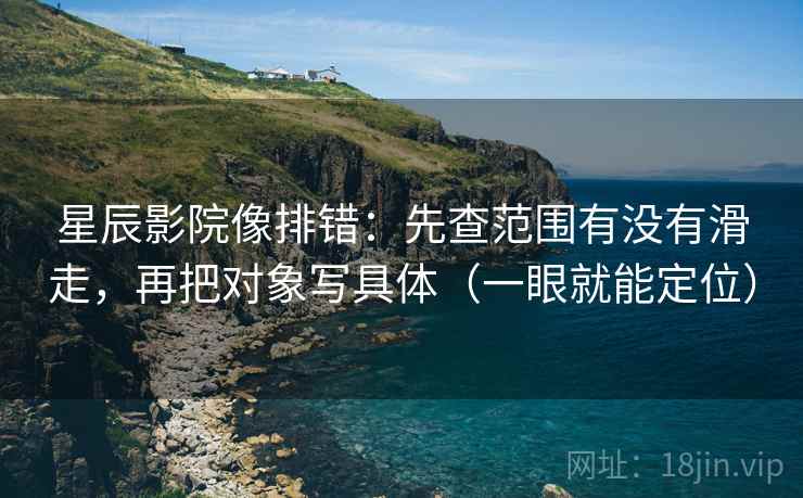 星辰影院像排错：先查范围有没有滑走，再把对象写具体（一眼就能定位）
