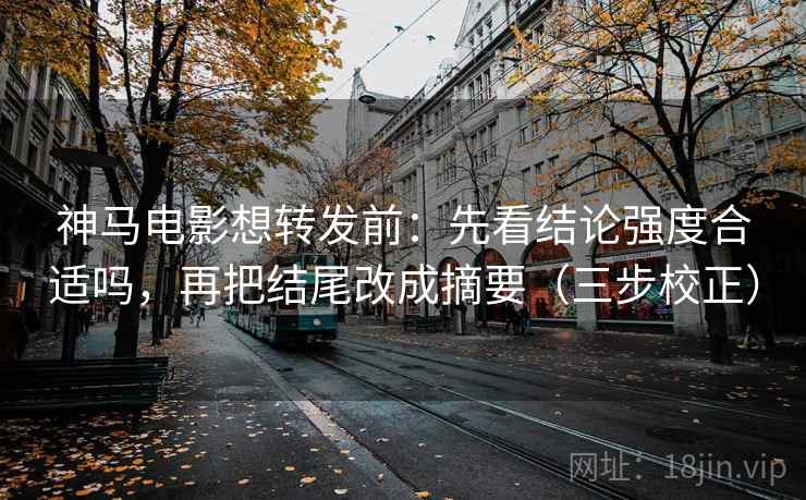 神马电影想转发前：先看结论强度合适吗，再把结尾改成摘要（三步校正）