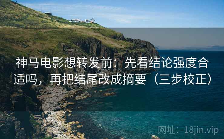 神马电影想转发前：先看结论强度合适吗，再把结尾改成摘要（三步校正）