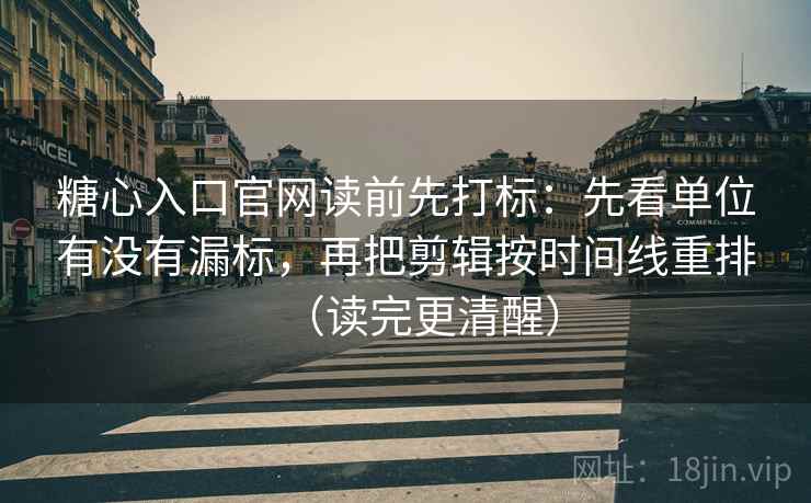 糖心入口官网读前先打标：先看单位有没有漏标，再把剪辑按时间线重排（读完更清醒）