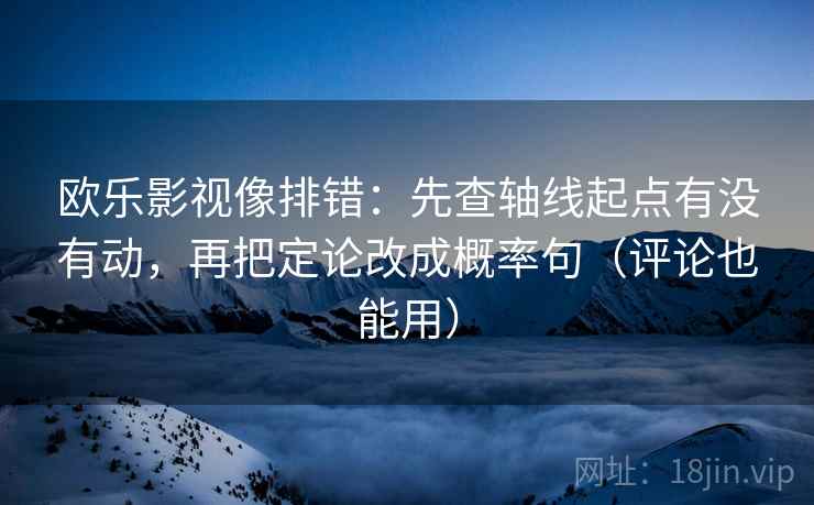 欧乐影视像排错：先查轴线起点有没有动，再把定论改成概率句（评论也能用）
