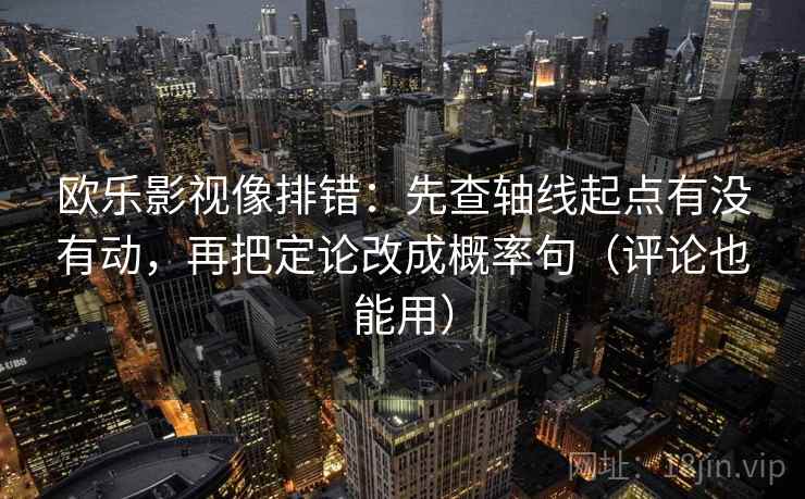 欧乐影视像排错：先查轴线起点有没有动，再把定论改成概率句（评论也能用）